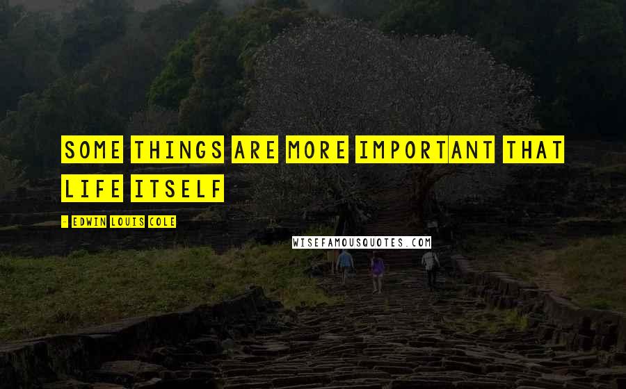 Edwin Louis Cole Quotes: Some things are more important that life itself