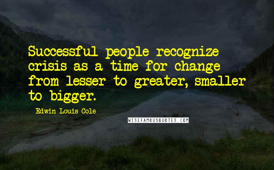 Edwin Louis Cole Quotes: Successful people recognize crisis as a time for change - from lesser to greater, smaller to bigger.