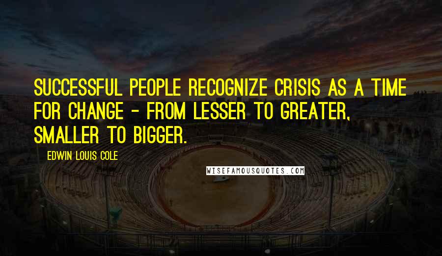 Edwin Louis Cole Quotes: Successful people recognize crisis as a time for change - from lesser to greater, smaller to bigger.