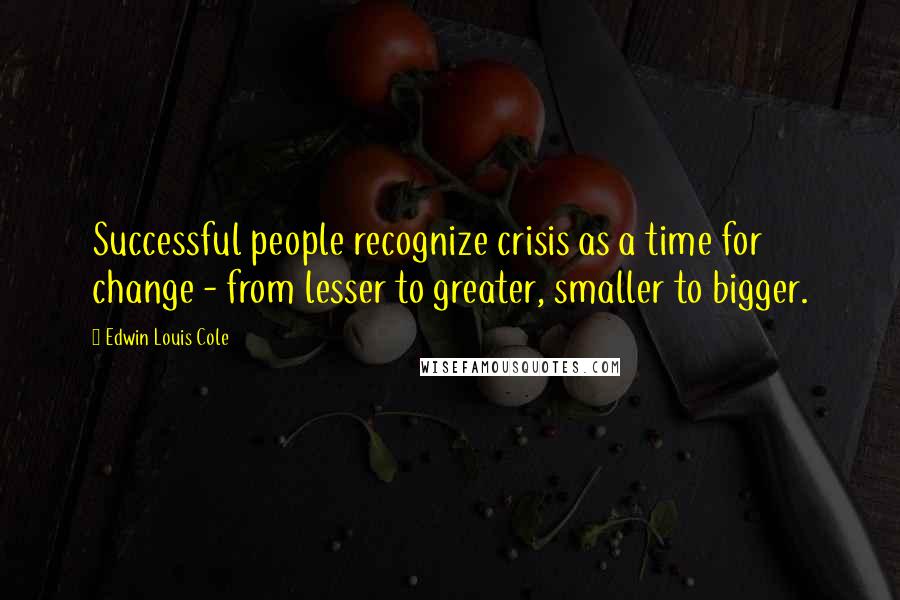 Edwin Louis Cole Quotes: Successful people recognize crisis as a time for change - from lesser to greater, smaller to bigger.