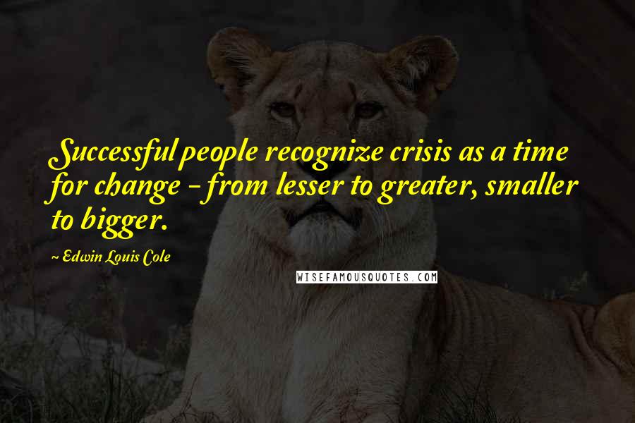 Edwin Louis Cole Quotes: Successful people recognize crisis as a time for change - from lesser to greater, smaller to bigger.