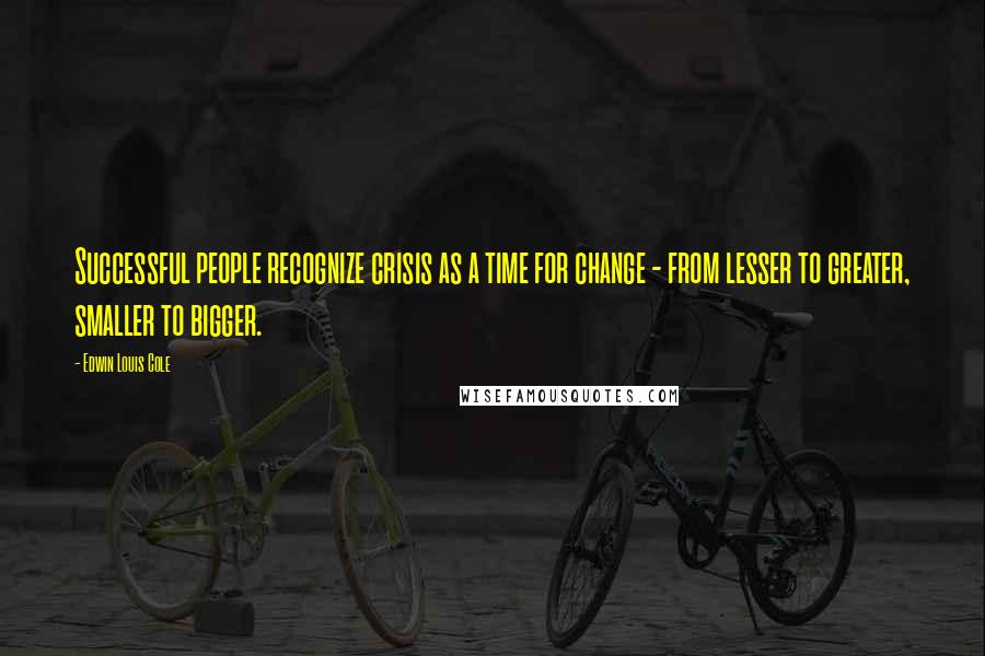 Edwin Louis Cole Quotes: Successful people recognize crisis as a time for change - from lesser to greater, smaller to bigger.