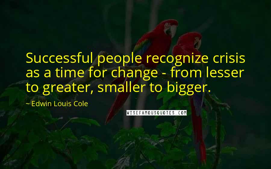 Edwin Louis Cole Quotes: Successful people recognize crisis as a time for change - from lesser to greater, smaller to bigger.