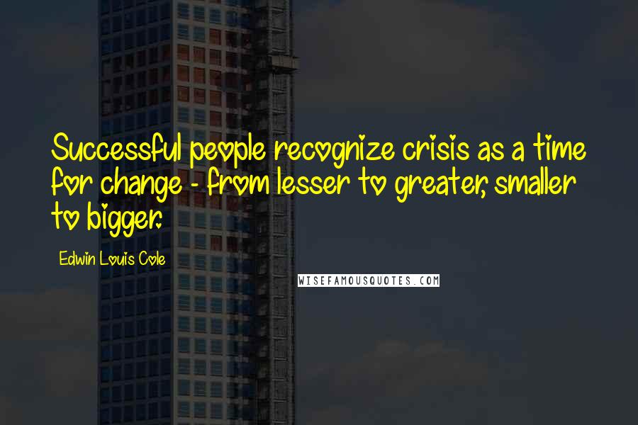 Edwin Louis Cole Quotes: Successful people recognize crisis as a time for change - from lesser to greater, smaller to bigger.