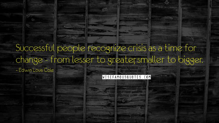 Edwin Louis Cole Quotes: Successful people recognize crisis as a time for change - from lesser to greater, smaller to bigger.