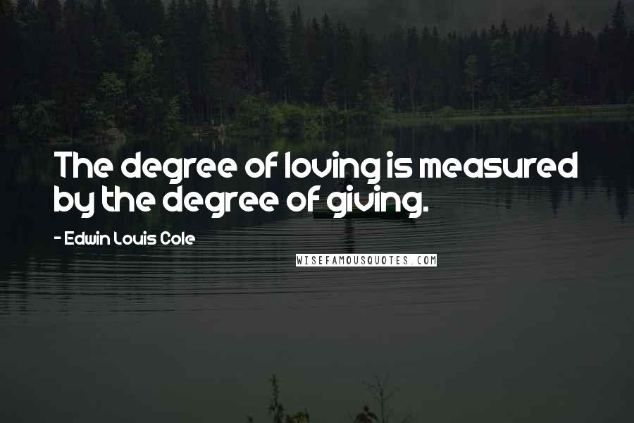 Edwin Louis Cole Quotes: The degree of loving is measured by the degree of giving.