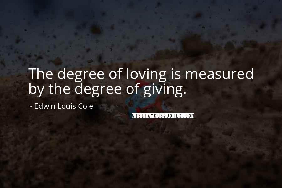 Edwin Louis Cole Quotes: The degree of loving is measured by the degree of giving.