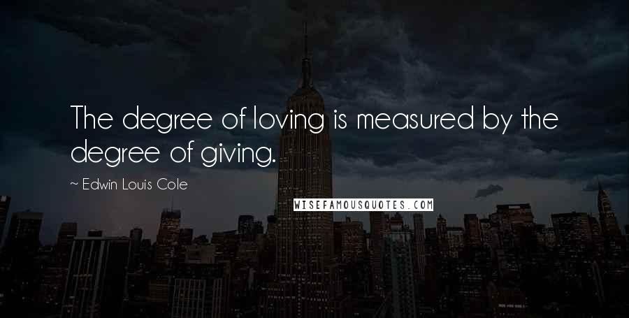 Edwin Louis Cole Quotes: The degree of loving is measured by the degree of giving.