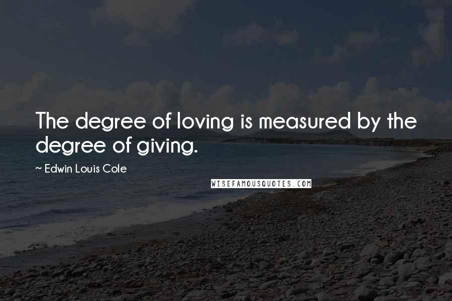 Edwin Louis Cole Quotes: The degree of loving is measured by the degree of giving.