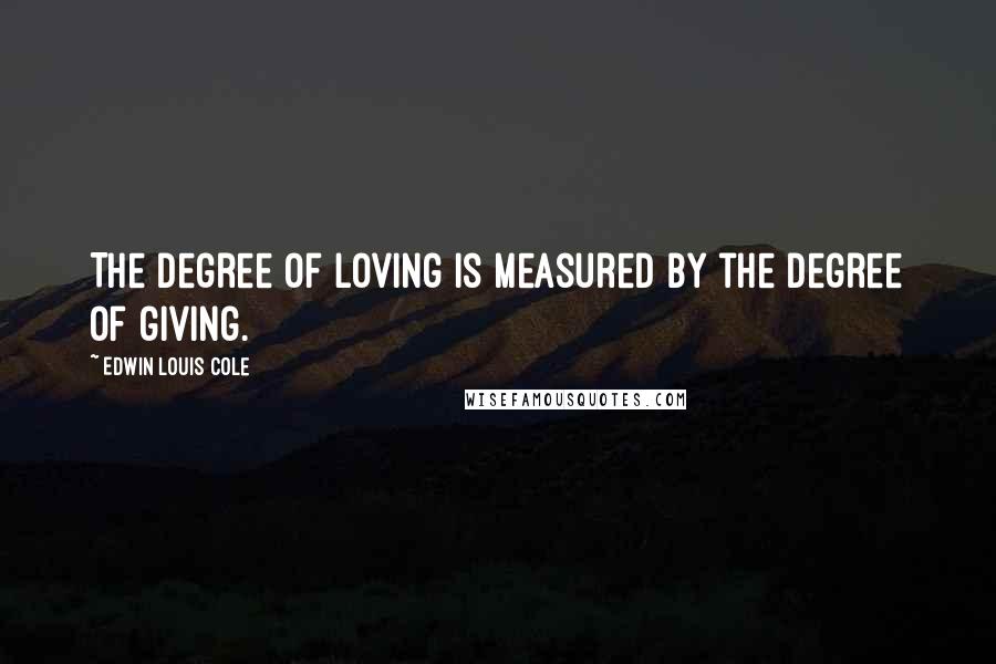 Edwin Louis Cole Quotes: The degree of loving is measured by the degree of giving.