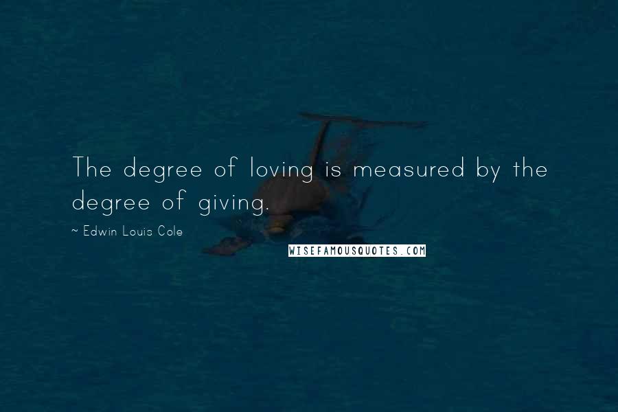 Edwin Louis Cole Quotes: The degree of loving is measured by the degree of giving.