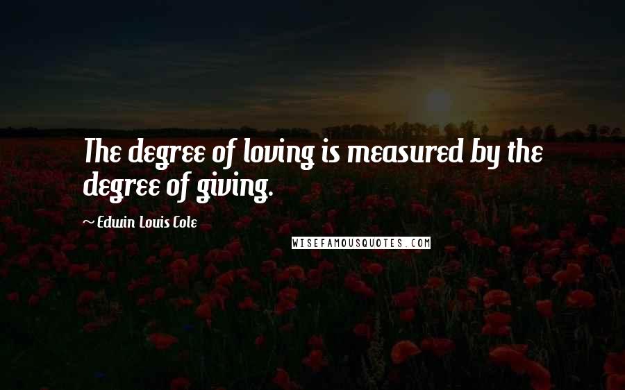 Edwin Louis Cole Quotes: The degree of loving is measured by the degree of giving.