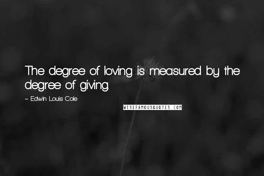 Edwin Louis Cole Quotes: The degree of loving is measured by the degree of giving.