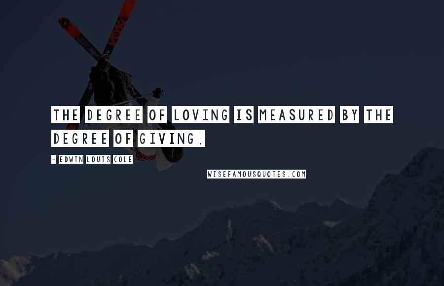 Edwin Louis Cole Quotes: The degree of loving is measured by the degree of giving.