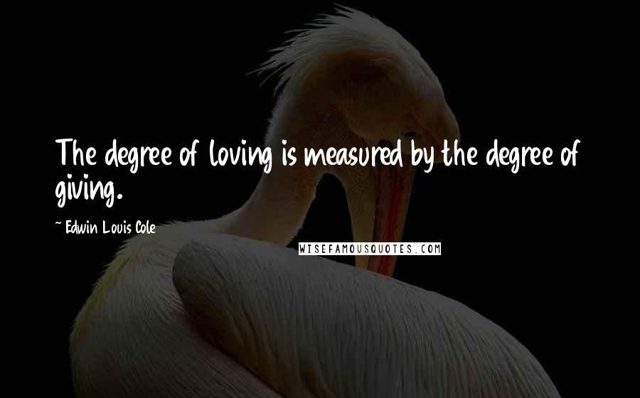 Edwin Louis Cole Quotes: The degree of loving is measured by the degree of giving.