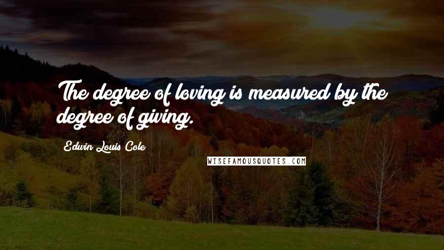 Edwin Louis Cole Quotes: The degree of loving is measured by the degree of giving.