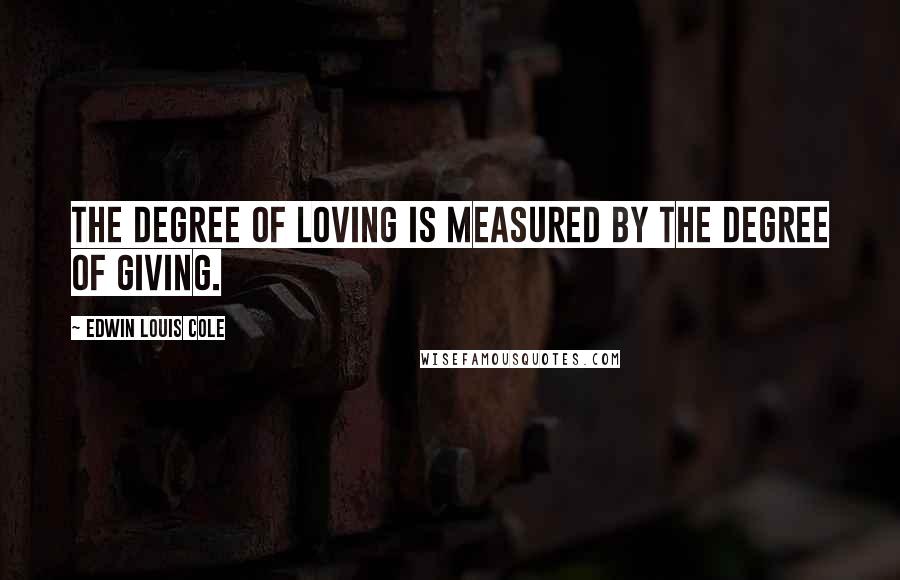 Edwin Louis Cole Quotes: The degree of loving is measured by the degree of giving.