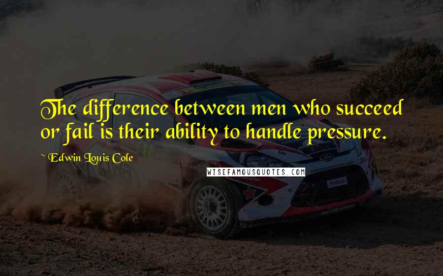 Edwin Louis Cole Quotes: The difference between men who succeed or fail is their ability to handle pressure.