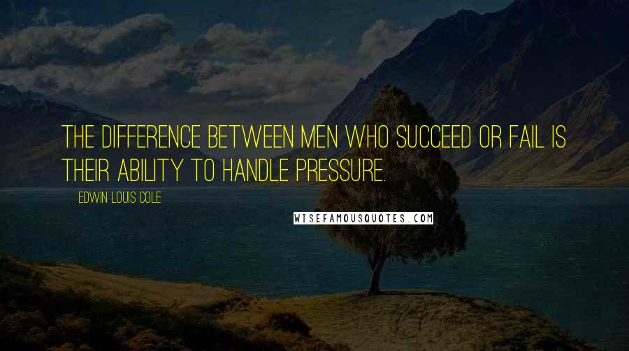 Edwin Louis Cole Quotes: The difference between men who succeed or fail is their ability to handle pressure.