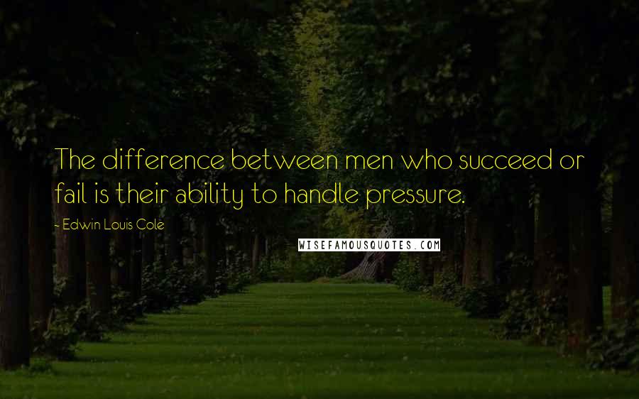 Edwin Louis Cole Quotes: The difference between men who succeed or fail is their ability to handle pressure.