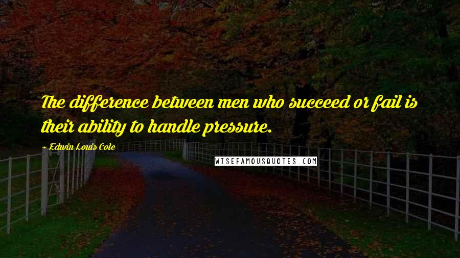 Edwin Louis Cole Quotes: The difference between men who succeed or fail is their ability to handle pressure.