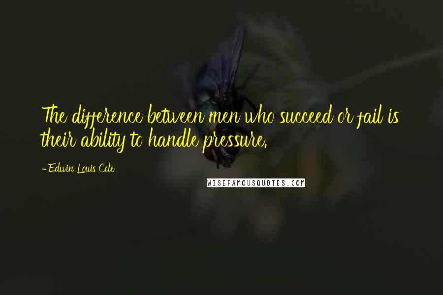 Edwin Louis Cole Quotes: The difference between men who succeed or fail is their ability to handle pressure.