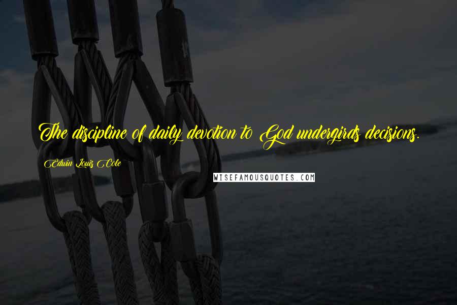 Edwin Louis Cole Quotes: The discipline of daily devotion to God undergirds decisions.