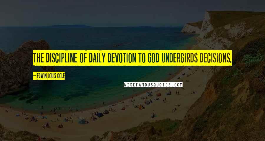 Edwin Louis Cole Quotes: The discipline of daily devotion to God undergirds decisions.