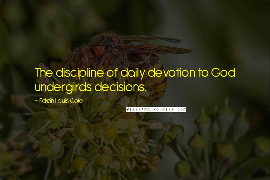 Edwin Louis Cole Quotes: The discipline of daily devotion to God undergirds decisions.