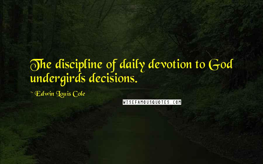 Edwin Louis Cole Quotes: The discipline of daily devotion to God undergirds decisions.