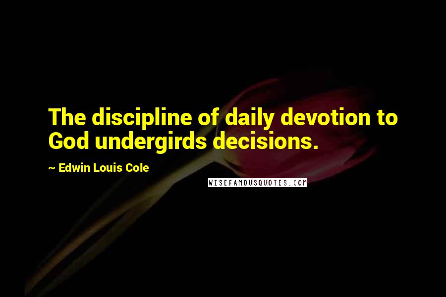 Edwin Louis Cole Quotes: The discipline of daily devotion to God undergirds decisions.