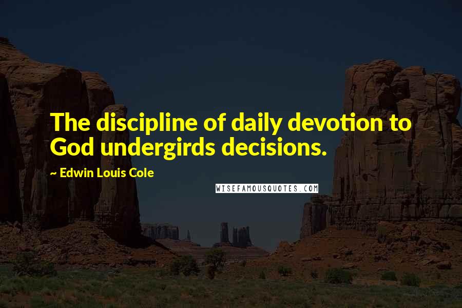 Edwin Louis Cole Quotes: The discipline of daily devotion to God undergirds decisions.