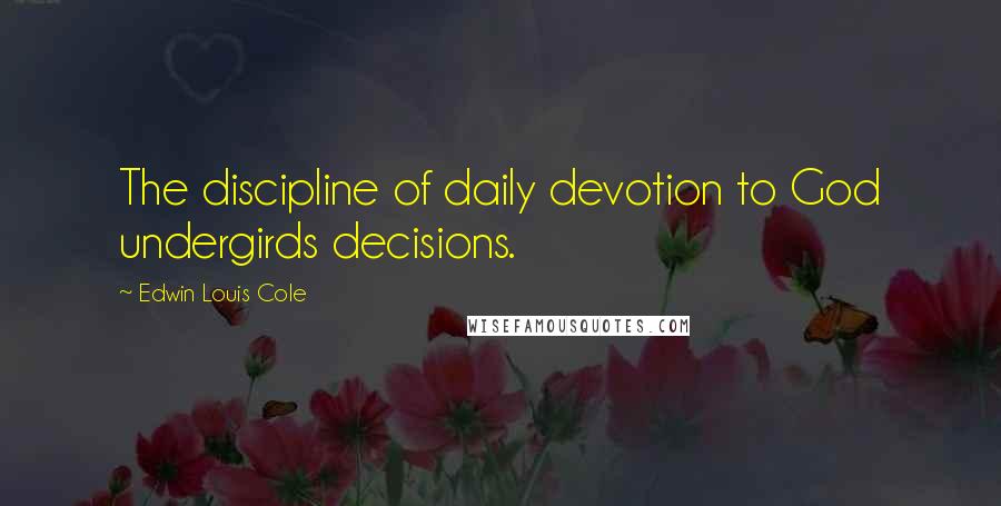 Edwin Louis Cole Quotes: The discipline of daily devotion to God undergirds decisions.