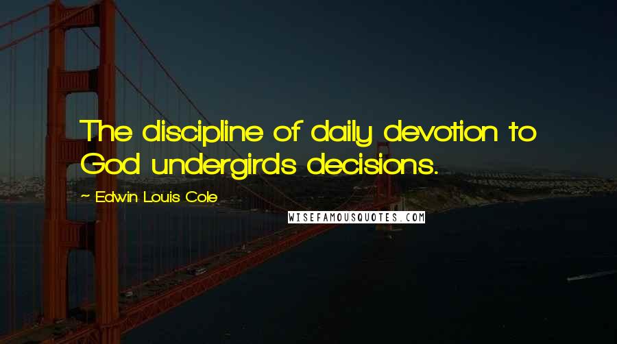 Edwin Louis Cole Quotes: The discipline of daily devotion to God undergirds decisions.