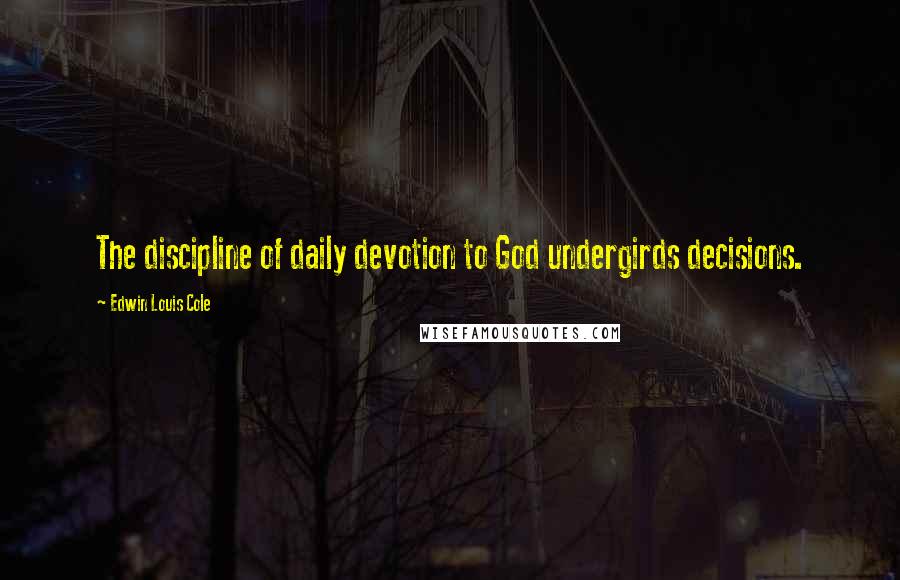 Edwin Louis Cole Quotes: The discipline of daily devotion to God undergirds decisions.