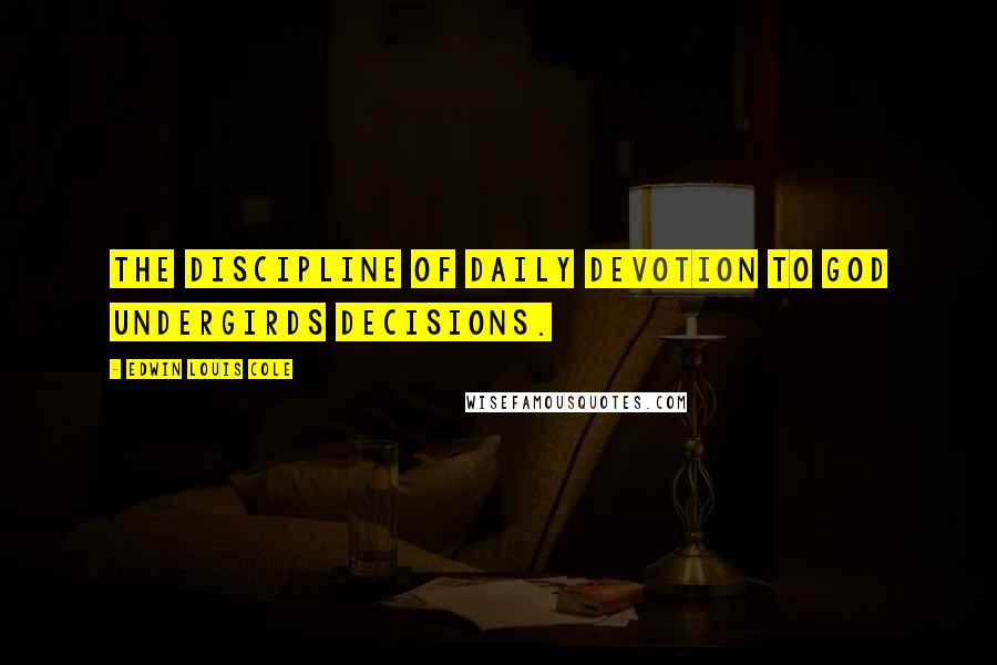 Edwin Louis Cole Quotes: The discipline of daily devotion to God undergirds decisions.