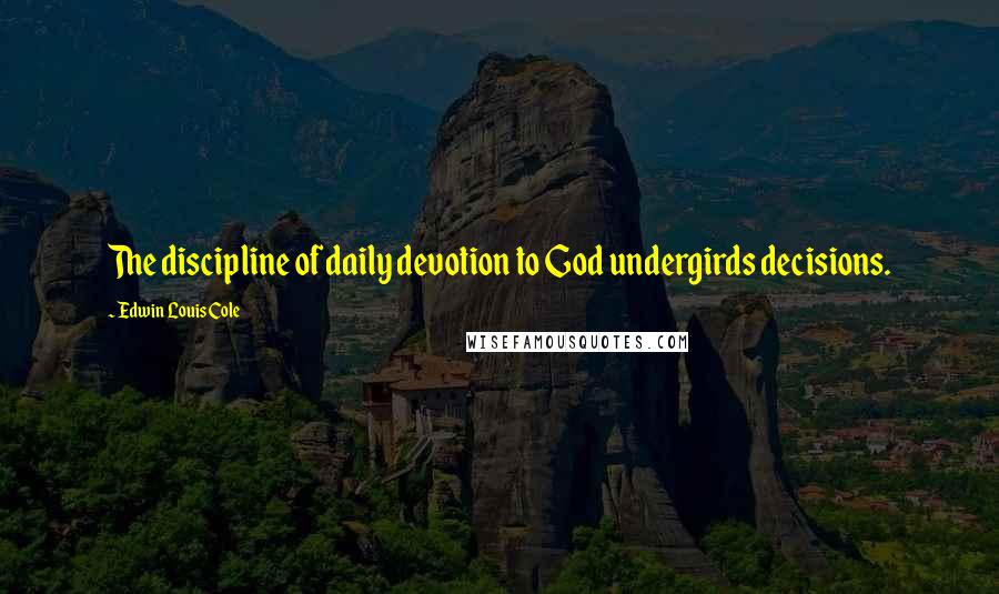 Edwin Louis Cole Quotes: The discipline of daily devotion to God undergirds decisions.