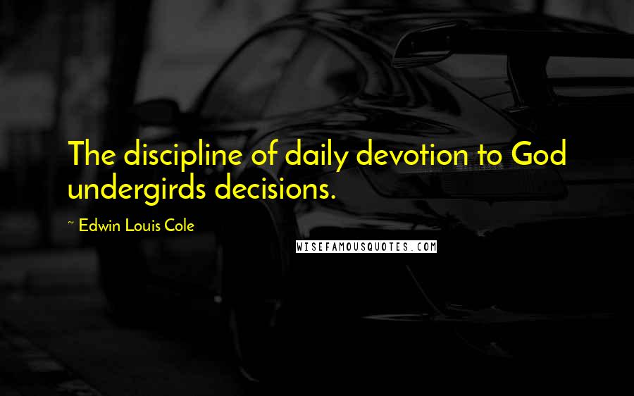 Edwin Louis Cole Quotes: The discipline of daily devotion to God undergirds decisions.