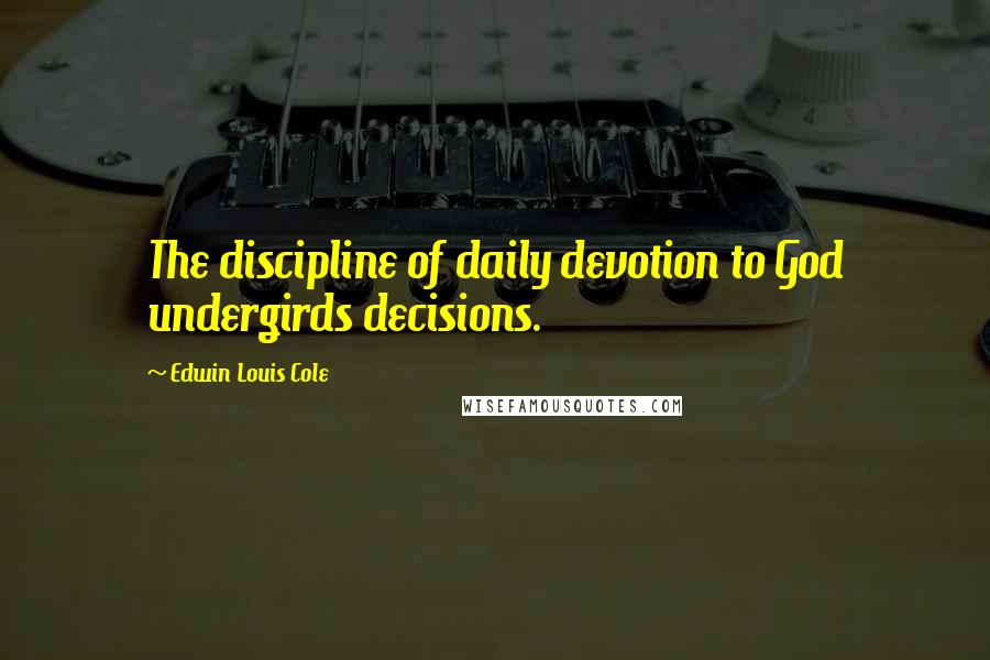 Edwin Louis Cole Quotes: The discipline of daily devotion to God undergirds decisions.