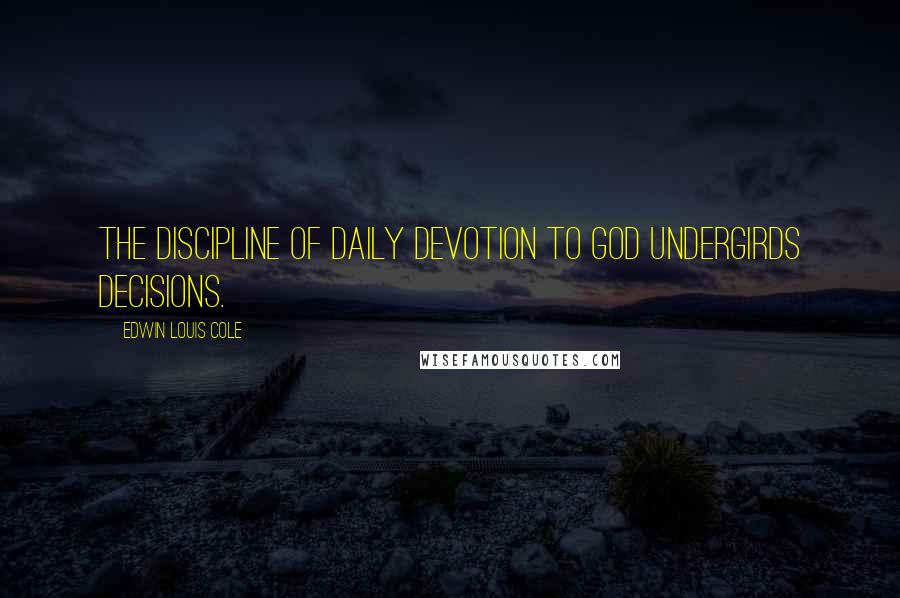 Edwin Louis Cole Quotes: The discipline of daily devotion to God undergirds decisions.