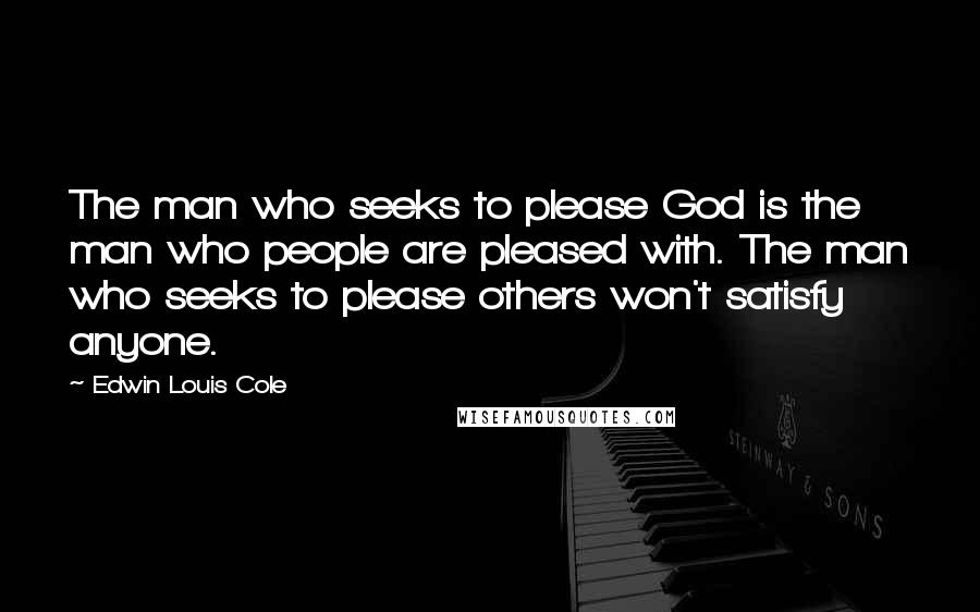 Edwin Louis Cole Quotes: The man who seeks to please God is the man who people are pleased with. The man who seeks to please others won't satisfy anyone.