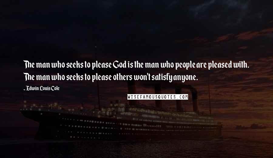 Edwin Louis Cole Quotes: The man who seeks to please God is the man who people are pleased with. The man who seeks to please others won't satisfy anyone.