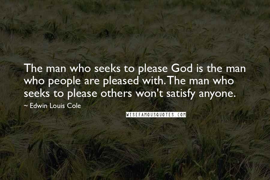 Edwin Louis Cole Quotes: The man who seeks to please God is the man who people are pleased with. The man who seeks to please others won't satisfy anyone.