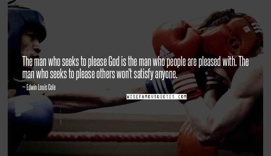 Edwin Louis Cole Quotes: The man who seeks to please God is the man who people are pleased with. The man who seeks to please others won't satisfy anyone.
