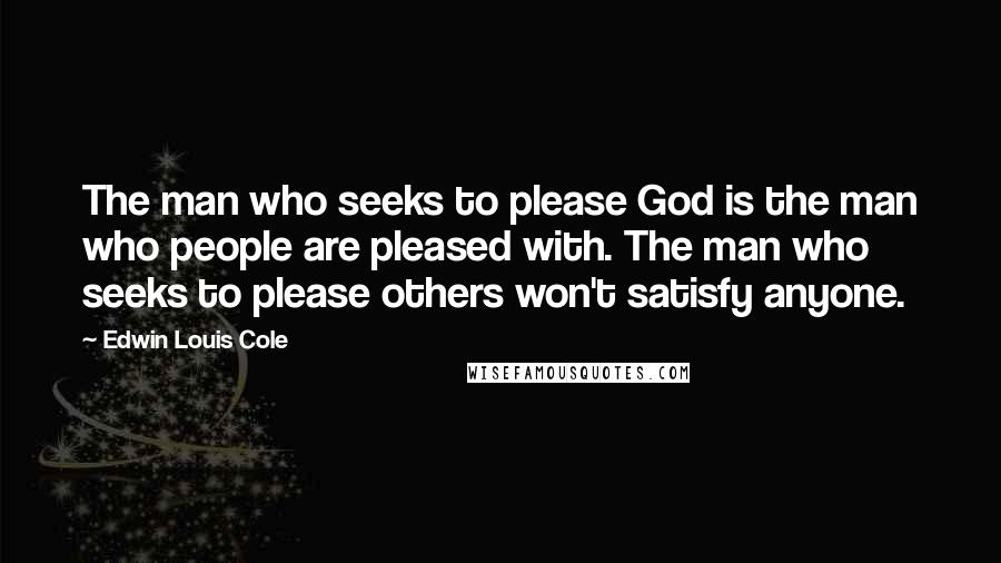 Edwin Louis Cole Quotes: The man who seeks to please God is the man who people are pleased with. The man who seeks to please others won't satisfy anyone.