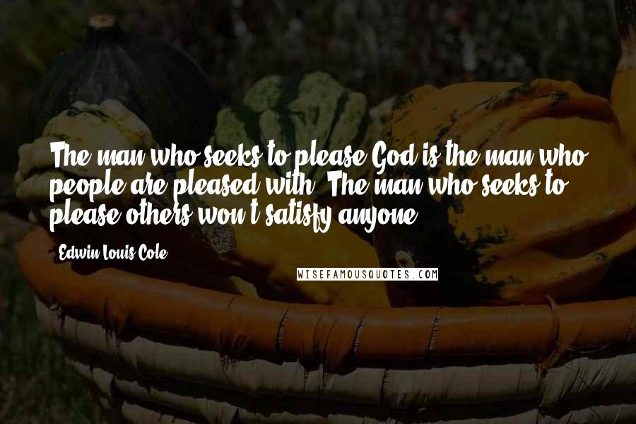 Edwin Louis Cole Quotes: The man who seeks to please God is the man who people are pleased with. The man who seeks to please others won't satisfy anyone.