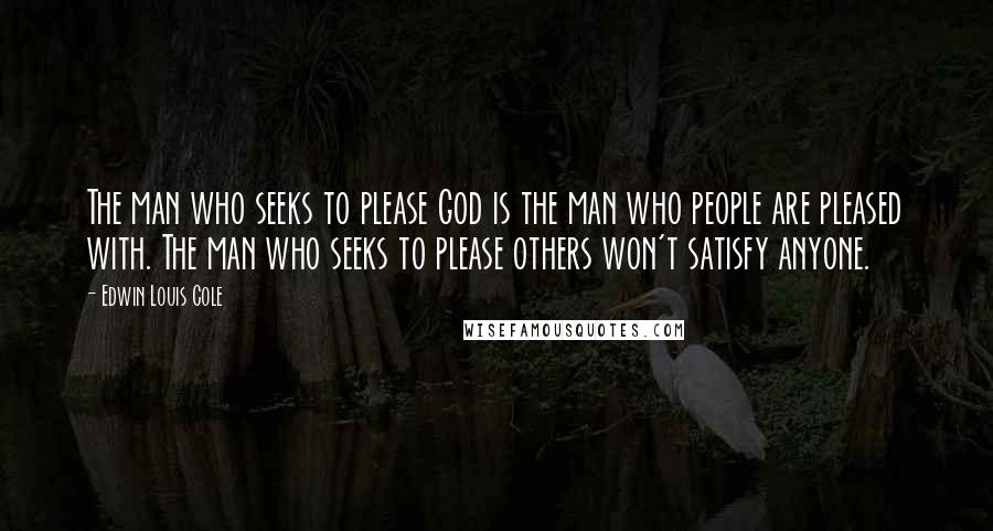 Edwin Louis Cole Quotes: The man who seeks to please God is the man who people are pleased with. The man who seeks to please others won't satisfy anyone.