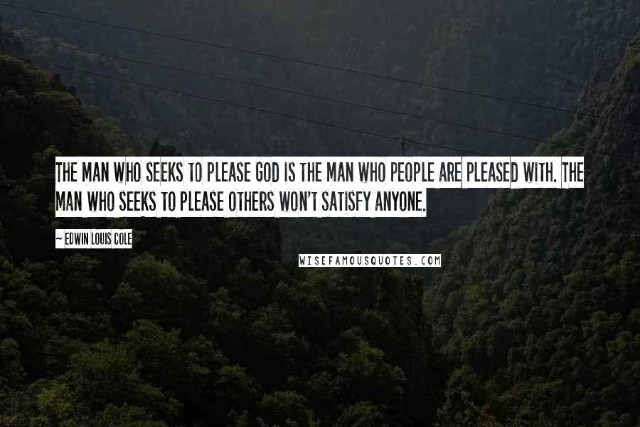 Edwin Louis Cole Quotes: The man who seeks to please God is the man who people are pleased with. The man who seeks to please others won't satisfy anyone.