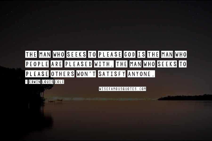 Edwin Louis Cole Quotes: The man who seeks to please God is the man who people are pleased with. The man who seeks to please others won't satisfy anyone.