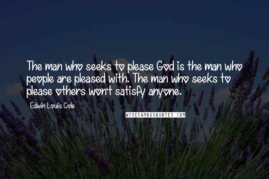 Edwin Louis Cole Quotes: The man who seeks to please God is the man who people are pleased with. The man who seeks to please others won't satisfy anyone.